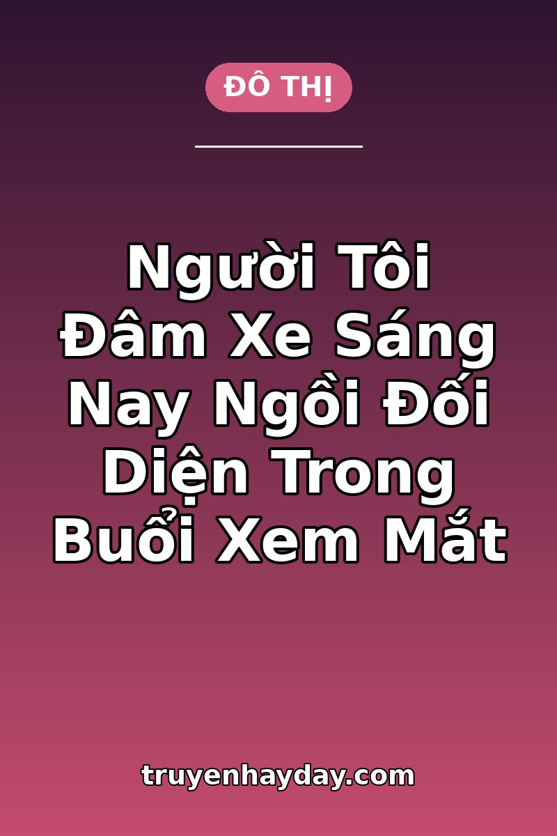 Người Tôi Đâm Xe Sáng Nay Ngồi Đối Diện Trong Buổi Xem Mắt – Chương 1: Đâm Nhầm Xe, Gặp Đúng Người Bà Nội Chọn