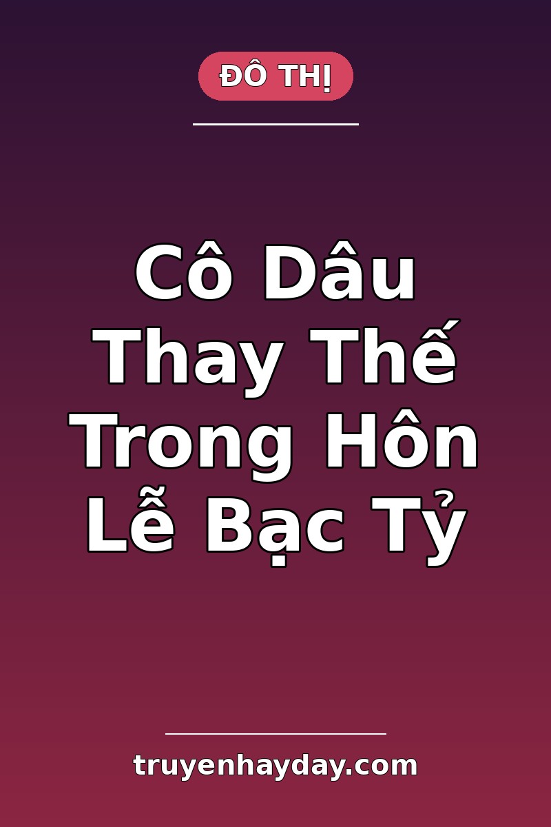 Cô Dâu Thay Thế Trong Hôn Lễ Bạc Tỷ – Chương 1: Người Ta Đẩy Tôi Vào Lễ Đường Của Người Lạ